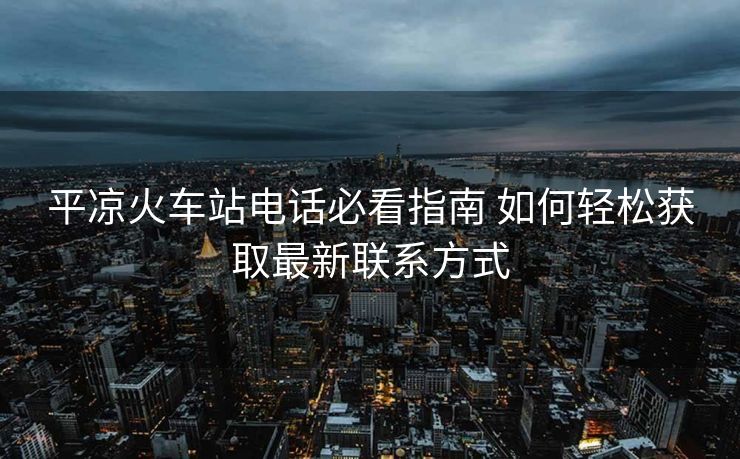 平凉火车站电话必看指南 如何轻松获取最新联系方式 平凉火车站电话必看指南 如何轻松获取最新联系方式