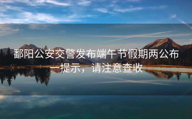 鄱阳公安交警发布端午节假期两公布一提示，请注意查收