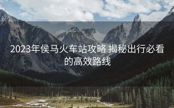 2023年侯马火车站攻略 揭秘出行必看的高效路线