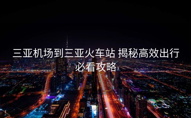 三亚机场到三亚火车站 揭秘高效出行必看攻略