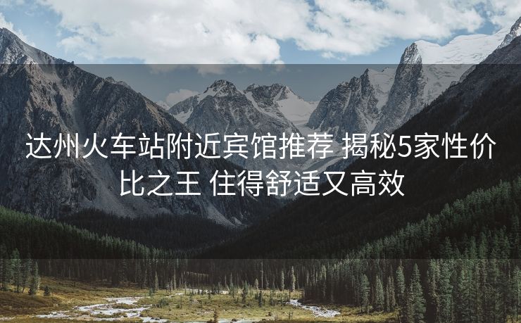 达州火车站附近宾馆推荐 揭秘5家性价比之王 住得舒适又高效