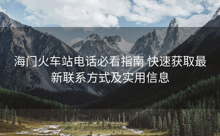 海门火车站电话必看指南 快速获取最新联系方式及实用信息 海门火车站电话必看指南 快速获取最新联系方式及实用信息