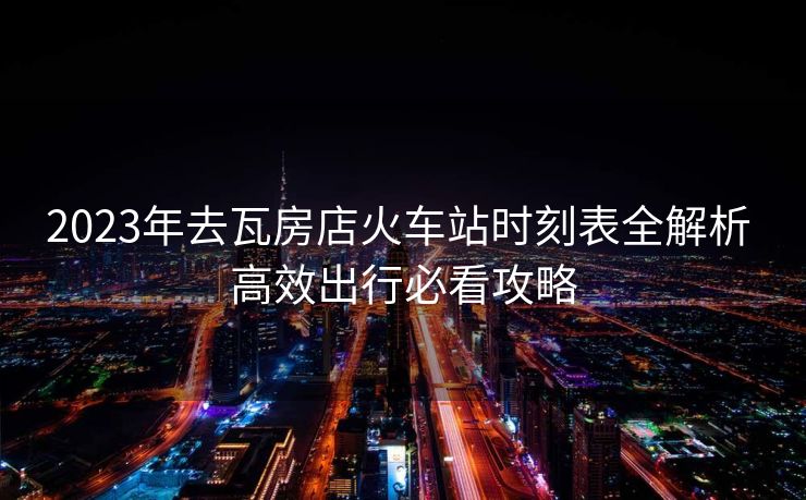 2023年去瓦房店火车站时刻表全解析 高效出行必看攻略