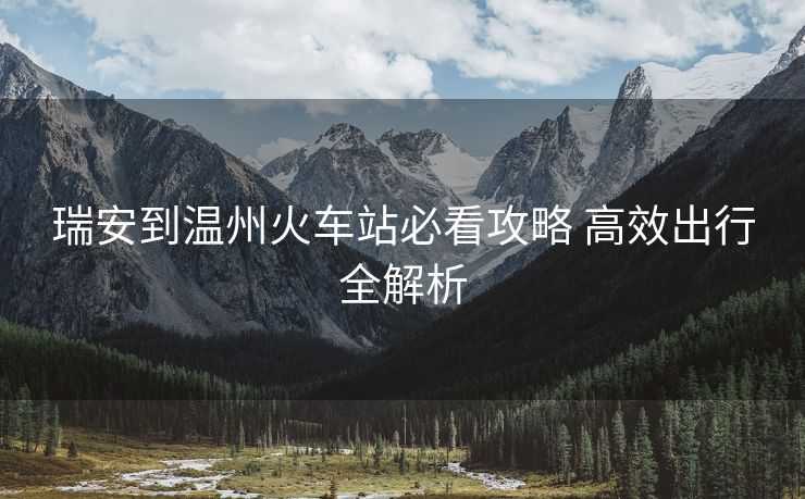 瑞安到温州火车站必看攻略 高效出行全解析