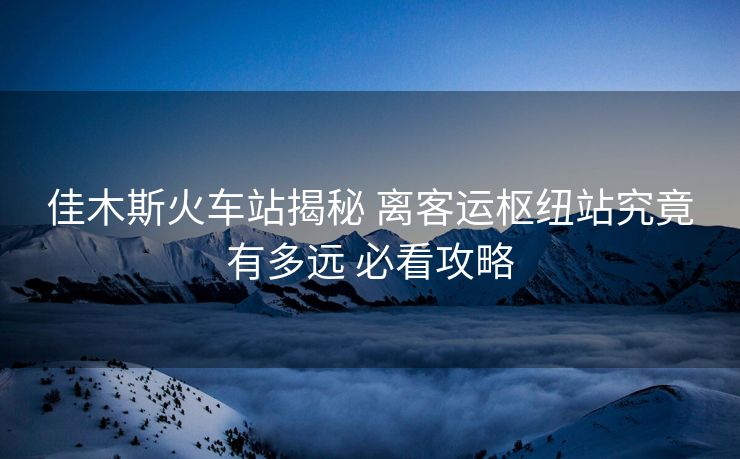 佳木斯火车站揭秘 离客运枢纽站究竟有多远 必看攻略 佳木斯火车站揭秘 离客运枢纽站究竟有多远 必看攻略