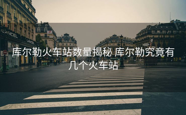 库尔勒火车站数量揭秘 库尔勒究竟有几个火车站