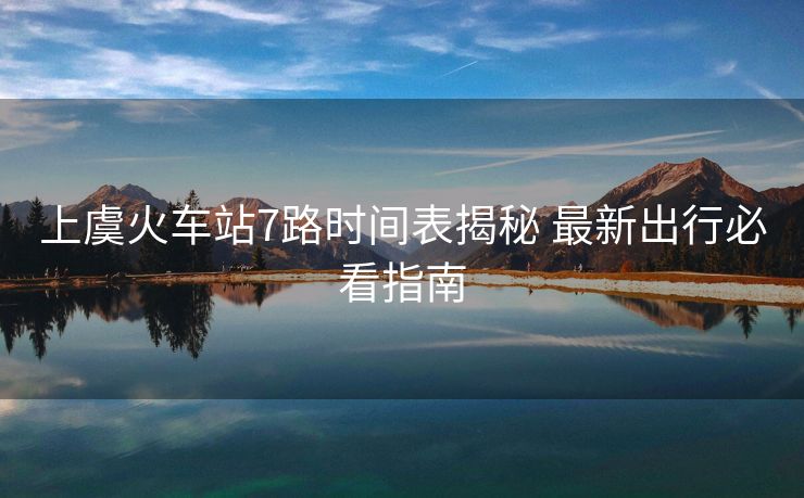 上虞火车站7路时间表揭秘 最新出行必看指南