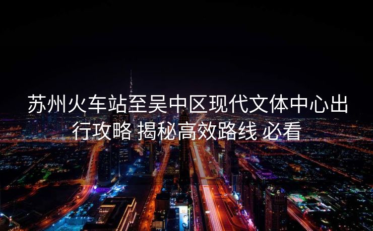 苏州火车站至吴中区现代文体中心出行攻略 揭秘高效路线 必看