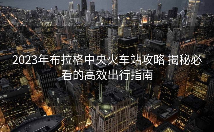 2023年布拉格中央火车站攻略 揭秘必看的高效出行指南