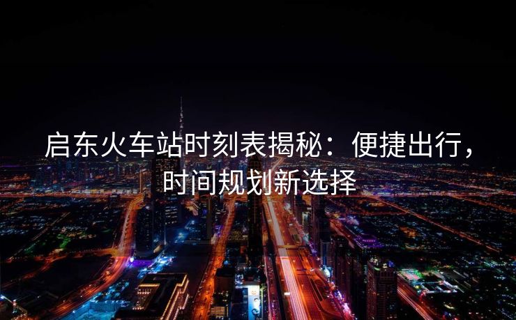 启东火车站时刻表揭秘：便捷出行，时间规划新选择
