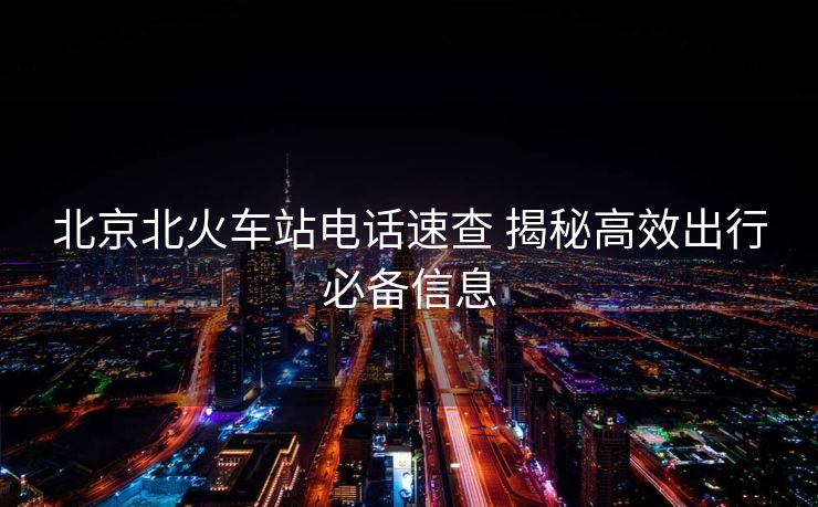 北京北火车站电话速查 揭秘高效出行必备信息