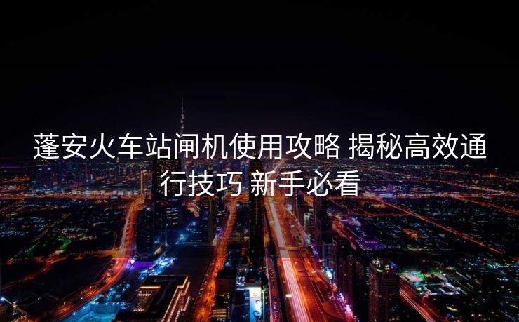 蓬安火车站闸机使用攻略 揭秘高效通行技巧 新手必看