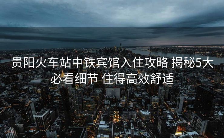 贵阳火车站中铁宾馆入住攻略 揭秘5大必看细节 住得高效舒适