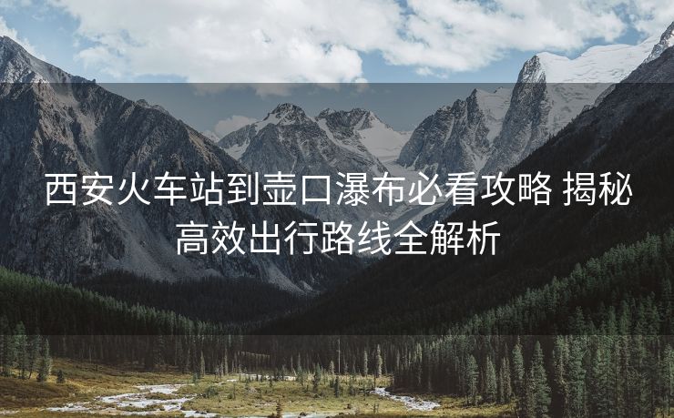 西安火车站到壶口瀑布必看攻略 揭秘高效出行路线全解析 西安火车站到壶口瀑布必看攻略 揭秘高效出行路线全解析