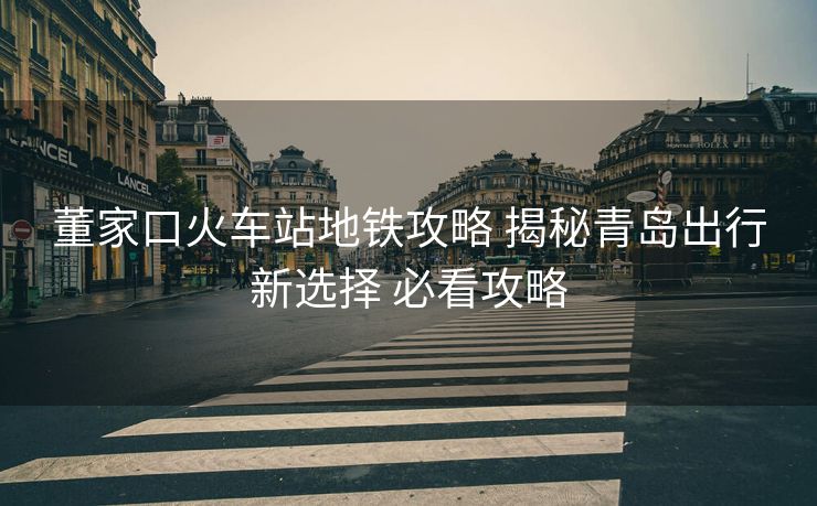 董家口火车站地铁攻略 揭秘青岛出行新选择 必看攻略