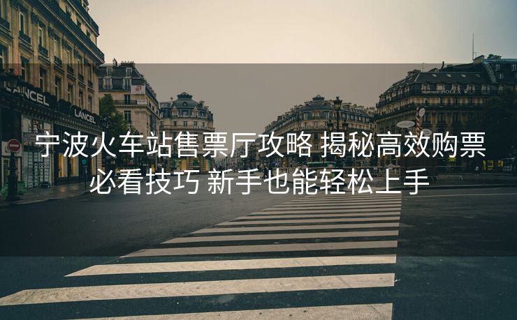 宁波火车站售票厅攻略 揭秘高效购票必看技巧 新手也能轻松上手