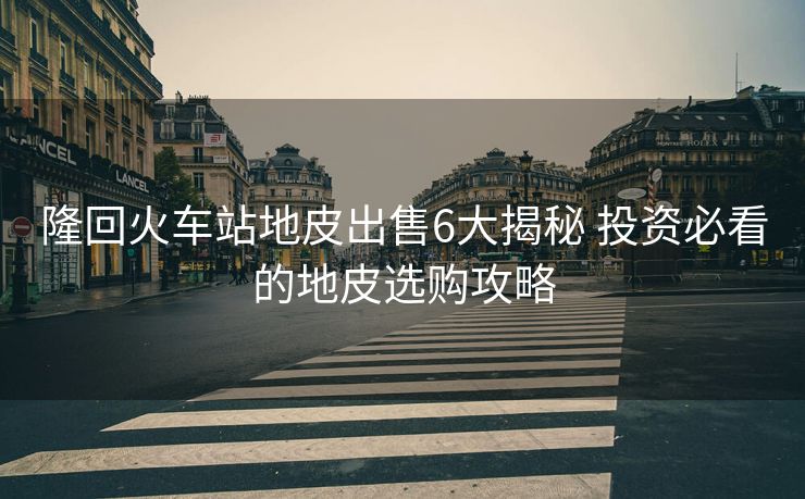 隆回火车站地皮出售6大揭秘 投资必看的地皮选购攻略