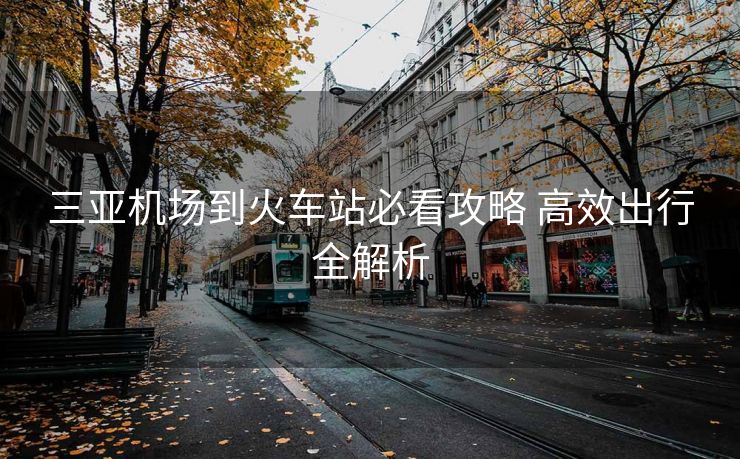 三亚机场到火车站必看攻略 高效出行全解析
