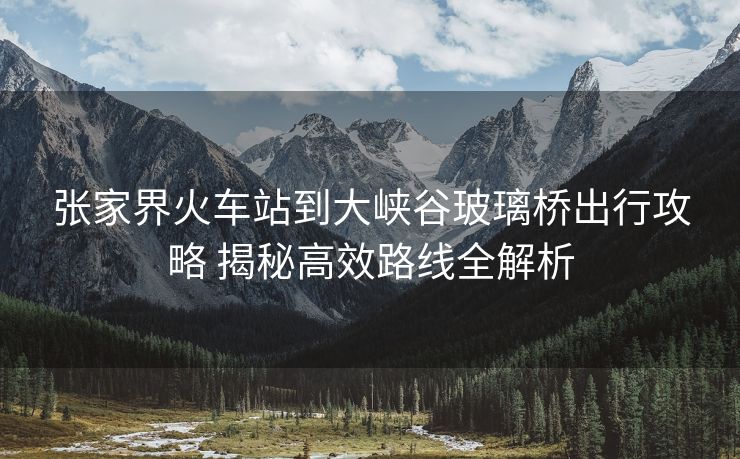 张家界火车站到大峡谷玻璃桥出行攻略 揭秘高效路线全解析