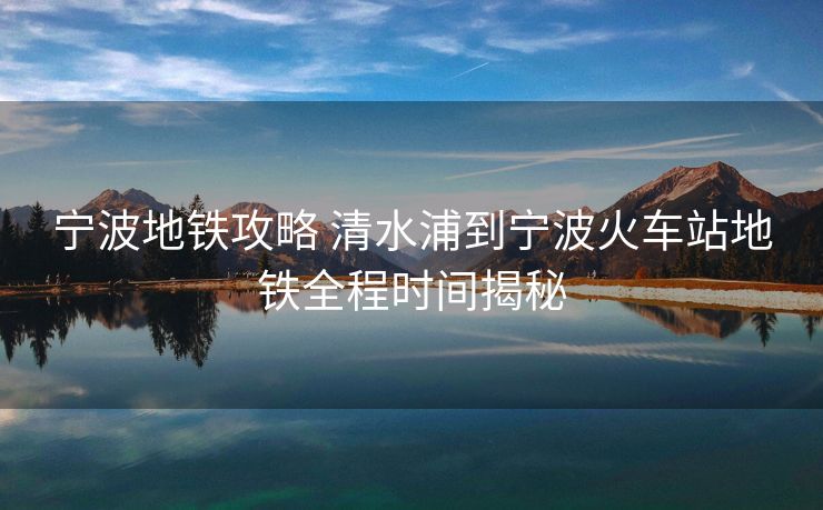 宁波地铁攻略 清水浦到宁波火车站地铁全程时间揭秘