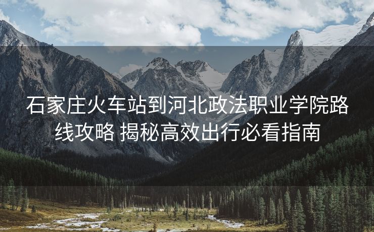 石家庄火车站到河北政法职业学院路线攻略 揭秘高效出行必看指南
