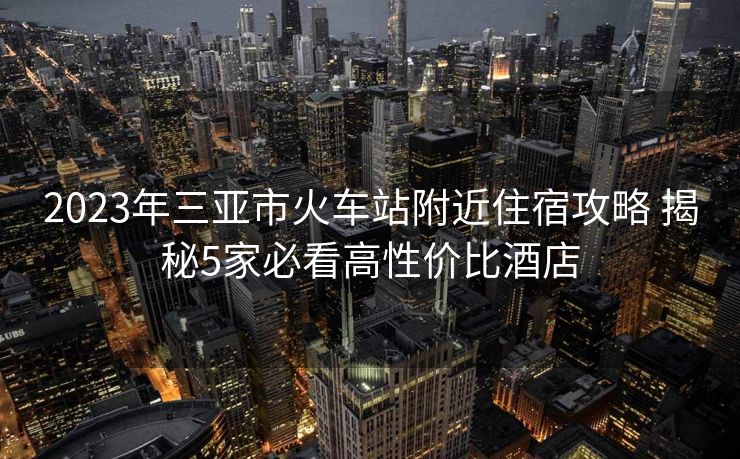 2023年三亚市火车站附近住宿攻略 揭秘5家必看高性价比酒店