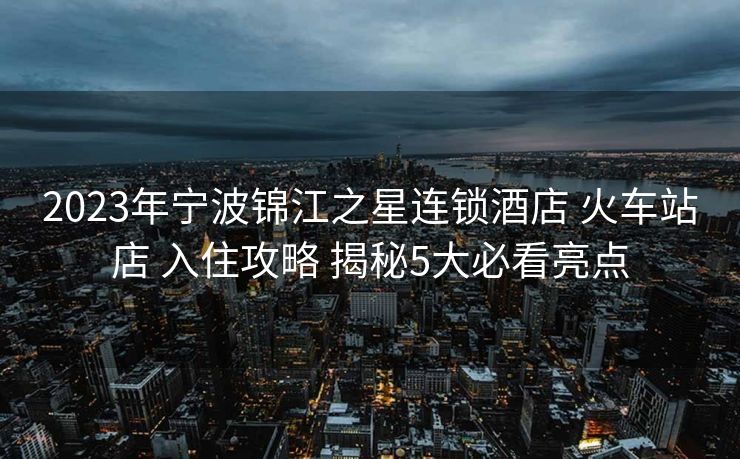2023年宁波锦江之星连锁酒店 火车站店 入住攻略 揭秘5大必看亮点