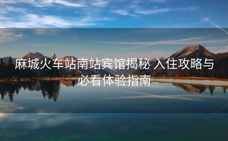 麻城火车站南站宾馆揭秘 入住攻略与必看体验指南