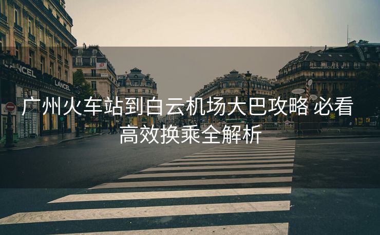 广州火车站到白云机场大巴攻略 必看 高效换乘全解析