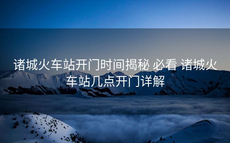 诸城火车站开门时间揭秘 必看 诸城火车站几点开门详解