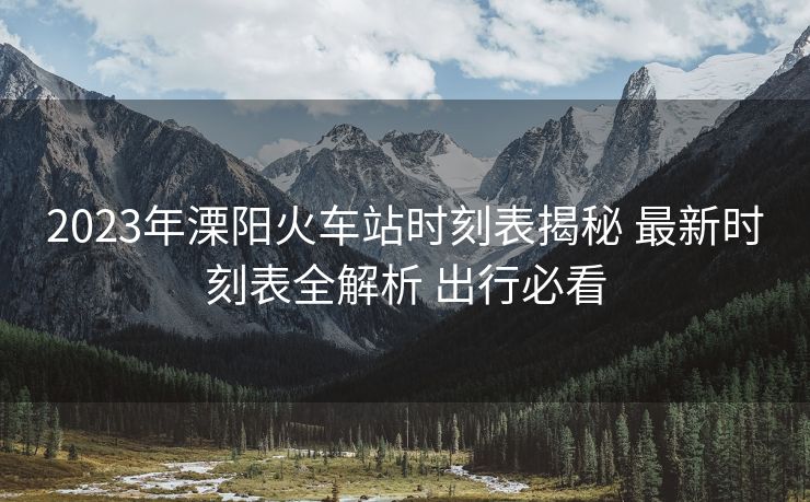 2023年溧阳火车站时刻表揭秘 最新时刻表全解析 出行必看