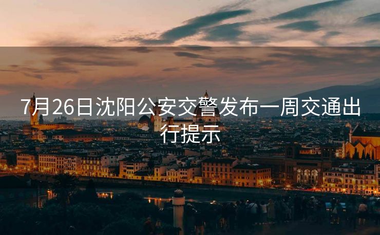 7月26日沈阳公安交警发布一周交通出行提示