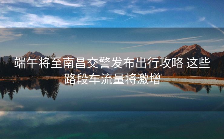 端午将至南昌交警发布出行攻略 这些路段车流量将激增