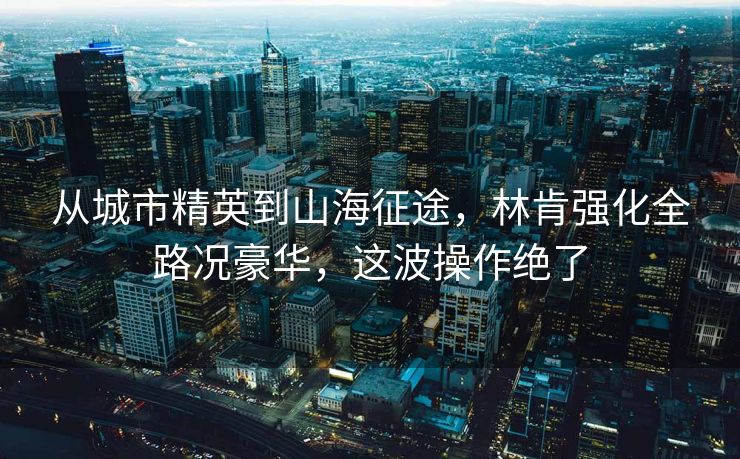 从城市精英到山海征途，林肯强化全路况豪华，这波操作绝了