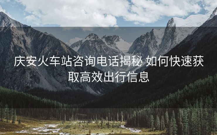 庆安火车站咨询电话揭秘 如何快速获取高效出行信息